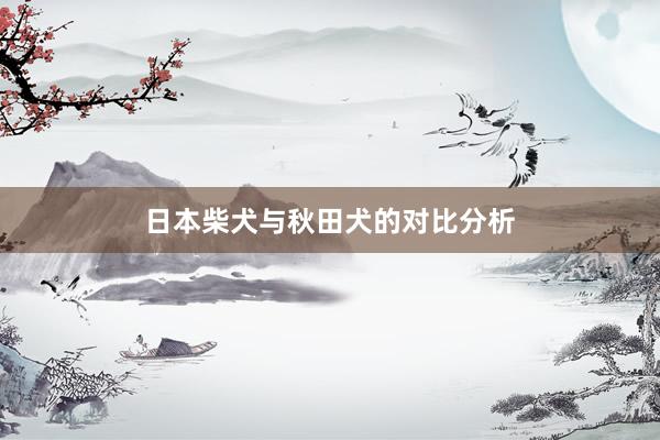 日本柴犬与秋田犬的对比分析